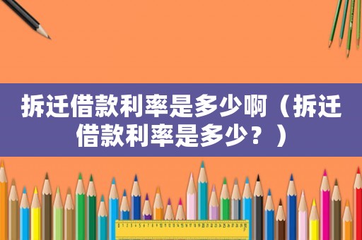 拆遷借款利率是多少啊（拆遷借款利率是多少？）