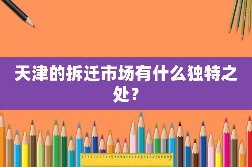 天津的拆遷市場有什么獨特之處？