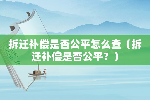拆遷補償是否公平怎么查（拆遷補償是否公平？）
