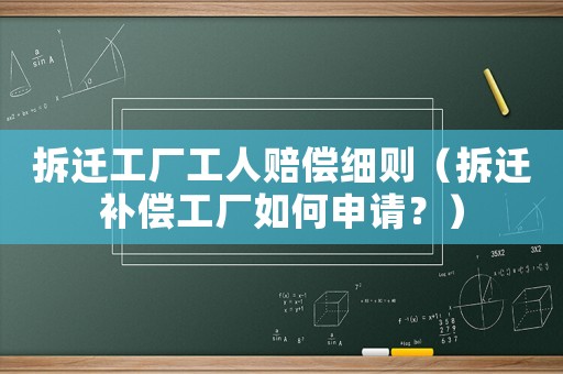 拆遷工廠工人賠償細則（拆遷補償工廠如何申請？）