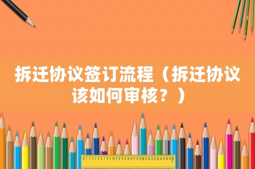 拆遷協(xié)議簽訂流程（拆遷協(xié)議該如何審核？）
