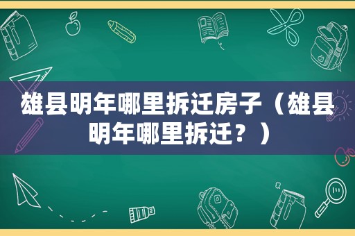 雄縣明年哪里拆遷房子（雄縣明年哪里拆遷？）