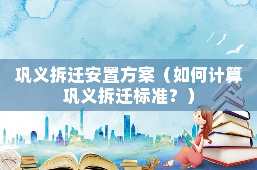 鞏義拆遷安置方案（如何計算鞏義拆遷標準？）