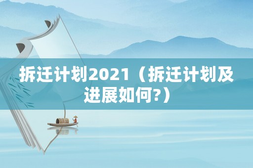 拆遷計劃2021（拆遷計劃及進展如何?）