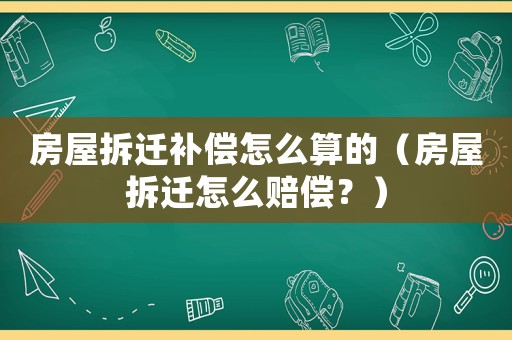 房屋拆遷補償怎么算的（房屋拆遷怎么賠償？）