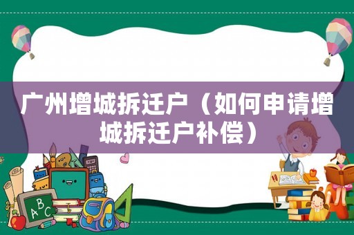 廣州增城拆遷戶（如何申請增城拆遷戶補償）