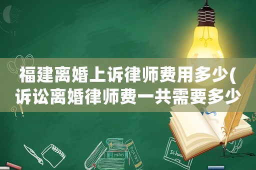 福建離婚上訴律師費用多少(訴訟離婚律師費一共需要多少費用)