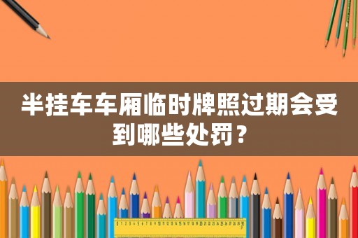 半掛車車廂臨時牌照過期會受到哪些處罰？