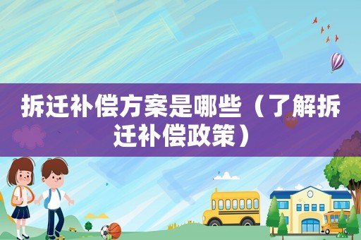 拆遷補償方案是哪些（了解拆遷補償政策）