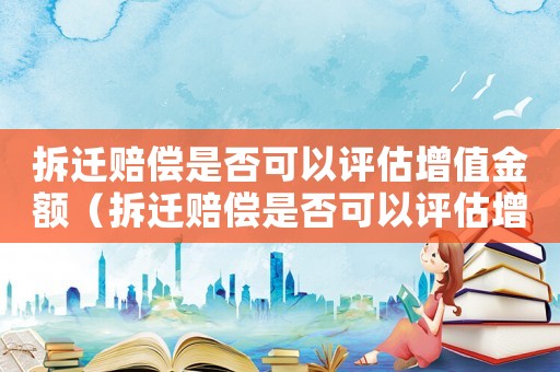 拆遷賠償是否可以評估增值金額（拆遷賠償是否可以評估增值）