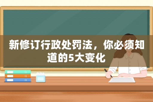 新修訂行政處罰法，你必須知道的5大變化