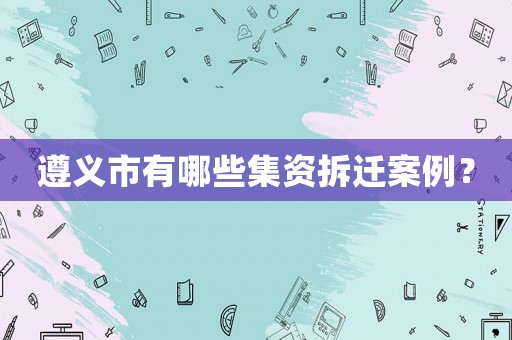 遵義市有哪些集資拆遷案例？