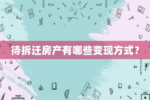 待拆遷房產(chǎn)有哪些變現(xiàn)方式？