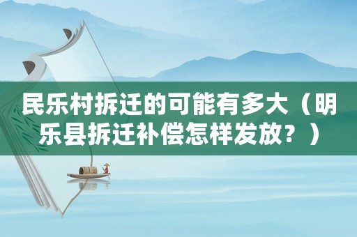 民樂(lè)村拆遷的可能有多大（明樂(lè)縣拆遷補(bǔ)償怎樣發(fā)放？）
