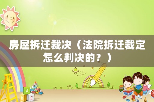 房屋拆遷裁決（法院拆遷裁定怎么判決的？）