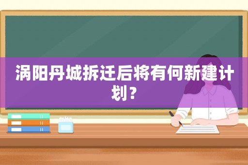 渦陽丹城拆遷后將有何新建計劃？