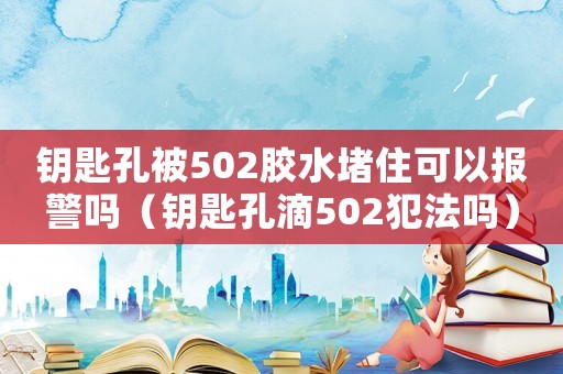 鑰匙孔被502膠水堵住可以報(bào)警嗎（鑰匙孔滴502犯法嗎）