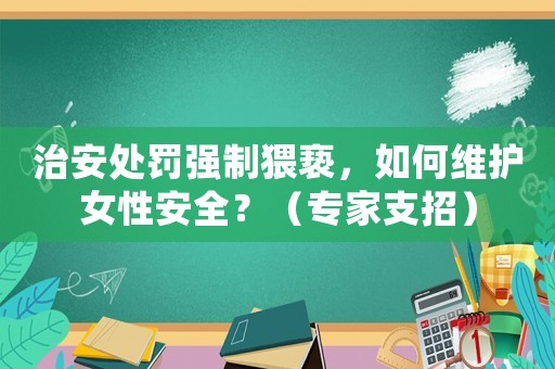 治安處罰強制猥褻，如何維護女性安全？（專家支招）