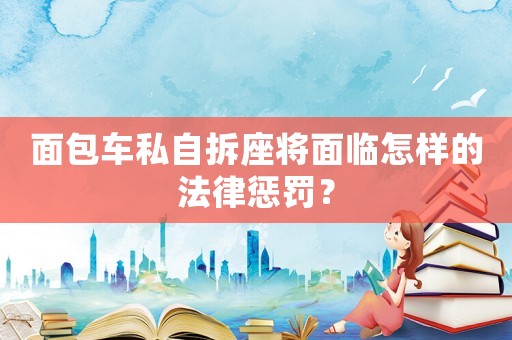 面包車私自拆座將面臨怎樣的法律懲罰？