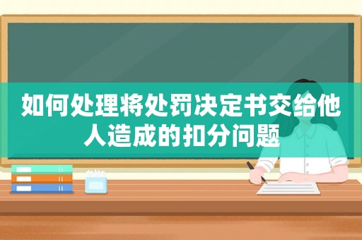 如何處理將處罰決定書交給他人造成的扣分問題
