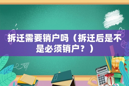 拆遷需要銷戶嗎（拆遷后是不是必須銷戶？）