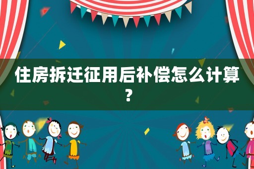 住房拆遷征用后補(bǔ)償怎么計(jì)算？