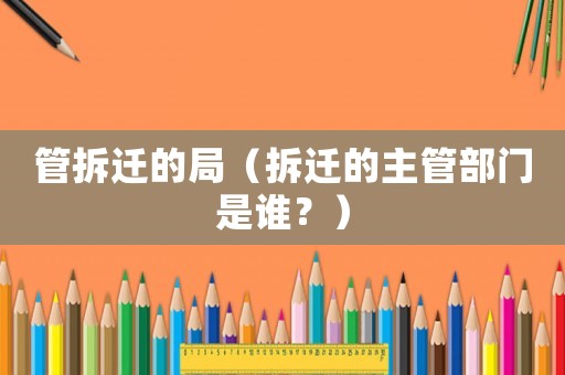 管拆遷的局（拆遷的主管部門是誰？）