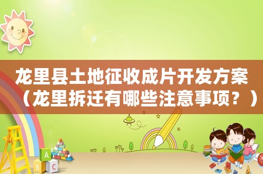 龍里縣土地征收成片開發(fā)方案（龍里拆遷有哪些注意事項(xiàng)？）