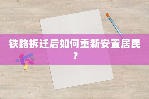 鐵路拆遷后如何重新安置居民？