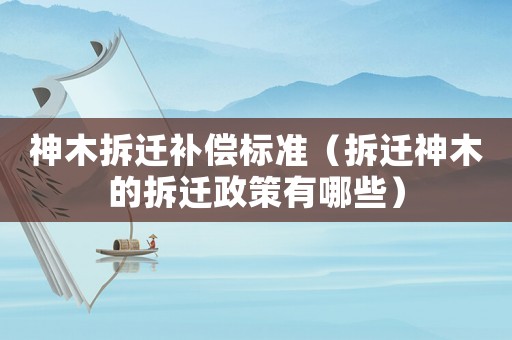 神木拆遷補(bǔ)償標(biāo)準(zhǔn)（拆遷神木的拆遷政策有哪些）