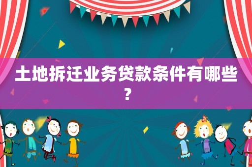 土地拆遷業(yè)務(wù)貸款條件有哪些？