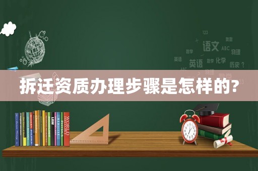 拆遷資質(zhì)辦理步驟是怎樣的?