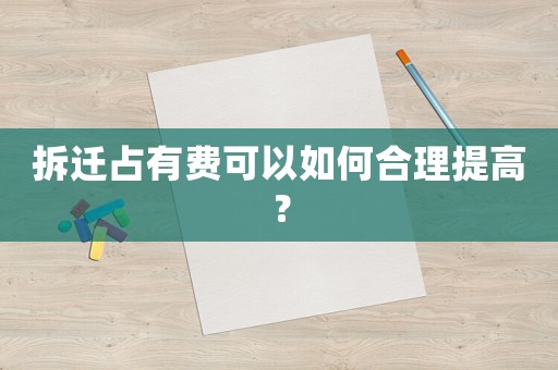 拆遷占有費可以如何合理提高？