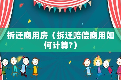 拆遷商用房（拆遷賠償商用如何計算?）