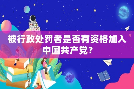 被行政處罰者是否有資格加入中國共產黨？