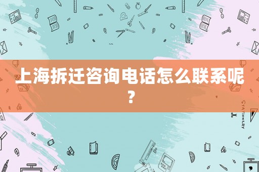 上海拆遷咨詢電話怎么聯系呢？