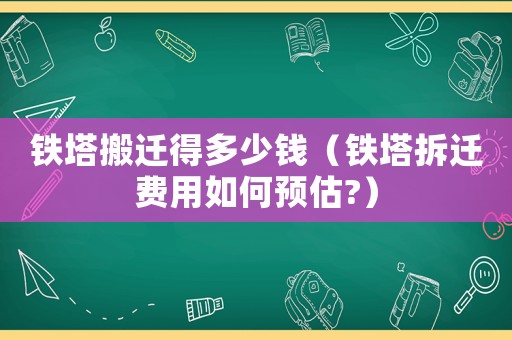 鐵塔搬遷得多少錢（鐵塔拆遷費用如何預估?）