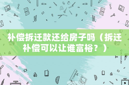 補償拆遷款還給房子嗎（拆遷補償可以讓誰富裕？）