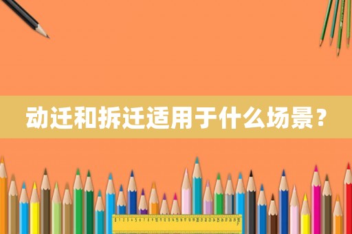 動遷和拆遷適用于什么場景？
