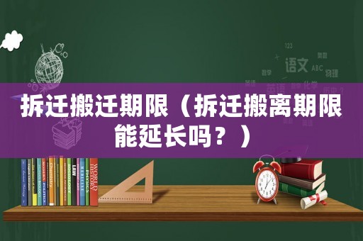 拆遷搬遷期限（拆遷搬離期限能延長嗎？）
