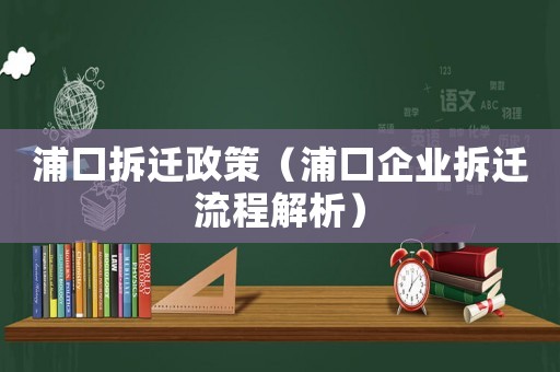 浦口拆遷政策（浦口企業拆遷流程解析）