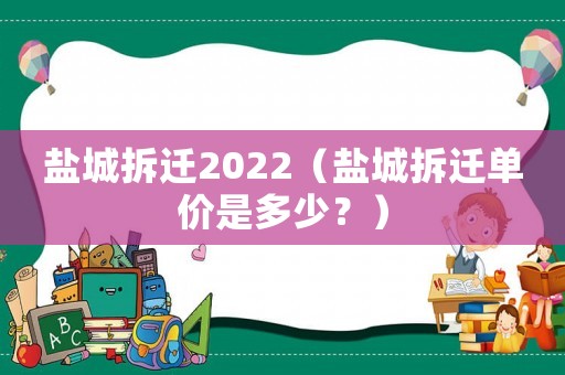 鹽城拆遷2022（鹽城拆遷單價是多少？）