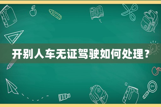開別人車無證駕駛如何處理？