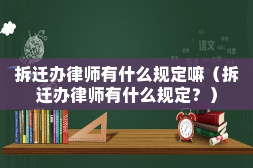 拆遷辦律師有什么規定嘛（拆遷辦律師有什么規定？）