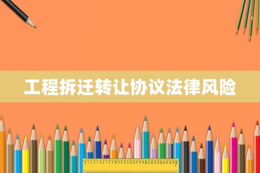 工程拆遷轉(zhuǎn)讓協(xié)議法律風(fēng)險(xiǎn)