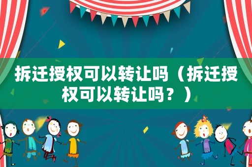 拆遷授權可以轉讓嗎（拆遷授權可以轉讓嗎？）