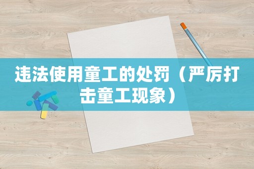 違法使用童工的處罰（嚴(yán)厲打擊童工現(xiàn)象）