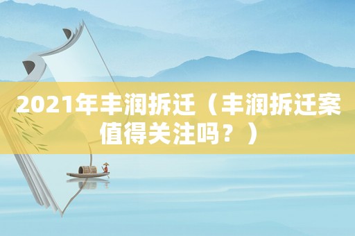 2021年豐潤拆遷（豐潤拆遷案值得關注嗎？）