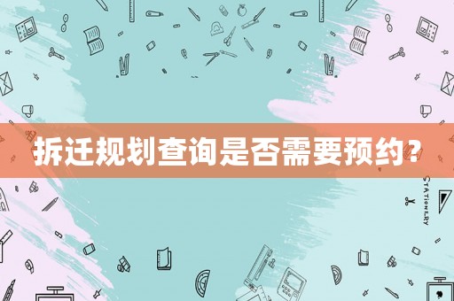 拆遷規(guī)劃查詢是否需要預(yù)約？