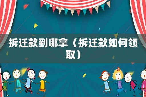 拆遷款到哪拿（拆遷款如何領取）